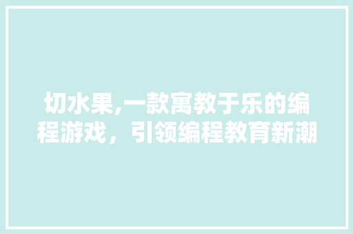 切水果,一款寓教于乐的编程游戏，引领编程教育新潮流 切水果,一款寓教于乐的编程游戏，引领编程教育新潮流 必应SEO