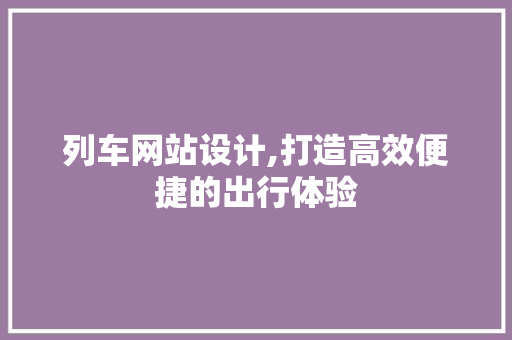 列车网站设计,打造高效便捷的出行体验