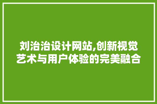 刘治治设计网站,创新视觉艺术与用户体验的完美融合 刘治治设计网站,创新视觉艺术与用户体验的完美融合 SEO关键词