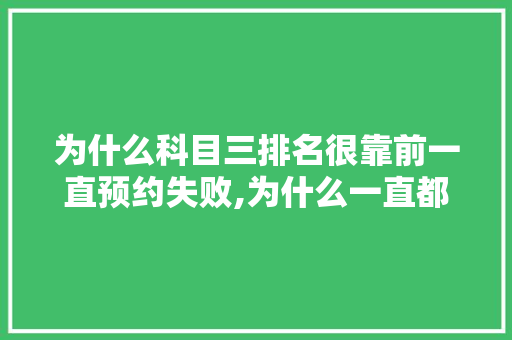 为什么科目三排名很靠前一直预约失败,为什么一直都没有排名的人。 为什么科目三排名很靠前一直预约失败,为什么一直都没有排名的人。 必应SEO