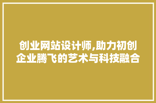 创业网站设计师,助力初创企业腾飞的艺术与科技融合 创业网站设计师,助力初创企业腾飞的艺术与科技融合 搜狗SEO