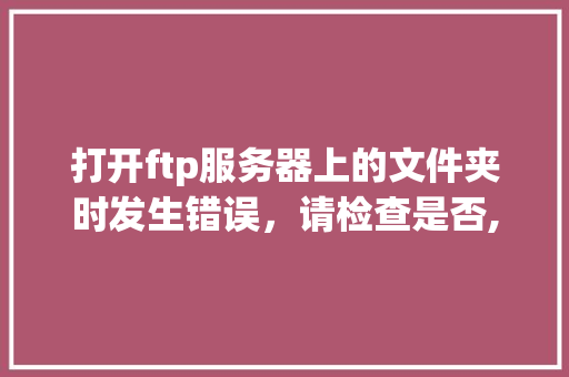 打开ftp服务器上的文件夹时发生错误，请检查是否,为什么ftp文件夹错误。 打开ftp服务器上的文件夹时发生错误，请检查是否,为什么ftp文件夹错误。 搜狗SEO