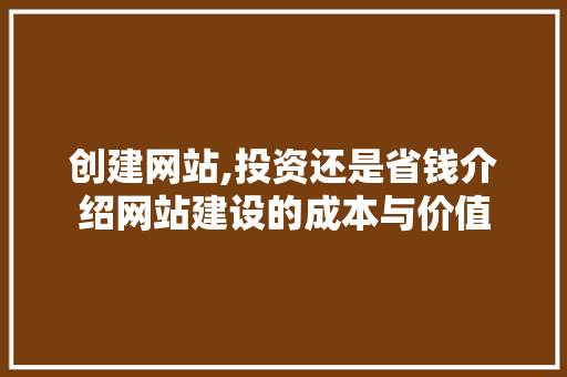 创建网站,投资还是省钱介绍网站建设的成本与价值