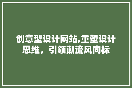 创意型设计网站,重塑设计思维，引领潮流风向标