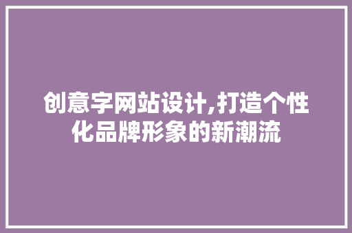 创意字网站设计,打造个性化品牌形象的新潮流