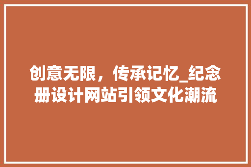 创意无限，传承记忆_纪念册设计网站引领文化潮流 创意无限，传承记忆_纪念册设计网站引领文化潮流 SEO关键词