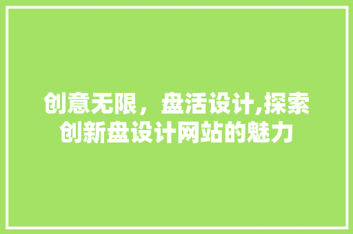 创意无限，盘活设计,探索创新盘设计网站的魅力 创意无限，盘活设计,探索创新盘设计网站的魅力 网站建设公司