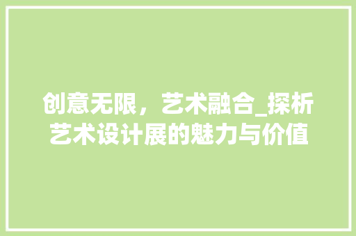创意无限，艺术融合_探析艺术设计展的魅力与价值