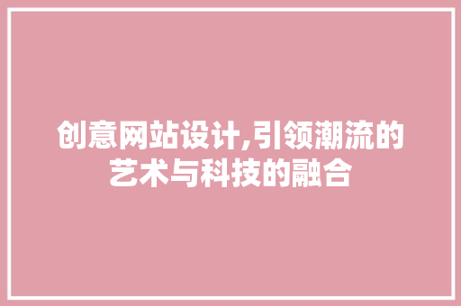 创意网站设计,引领潮流的艺术与科技的融合