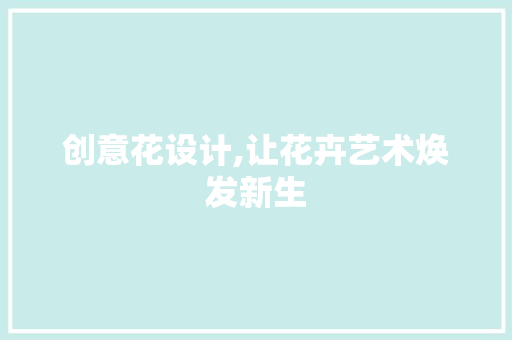 创意花设计,让花卉艺术焕发新生