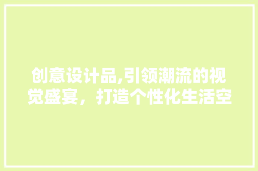 创意设计品,引领潮流的视觉盛宴，打造个性化生活空间