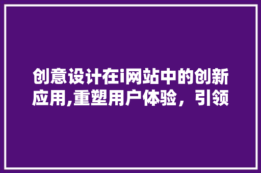创意设计在i网站中的创新应用,重塑用户体验，引领行业潮流 创意设计在i网站中的创新应用,重塑用户体验，引领行业潮流 百度SEO