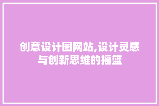 创意设计图网站,设计灵感与创新思维的摇篮 创意设计图网站,设计灵感与创新思维的摇篮 搜狗SEO
