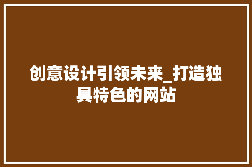 创意设计引领未来_打造独具特色的网站