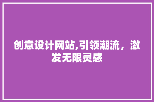 创意设计网站,引领潮流，激发无限灵感 创意设计网站,引领潮流，激发无限灵感 神马SEO