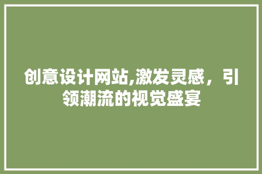 创意设计网站,激发灵感，引领潮流的视觉盛宴