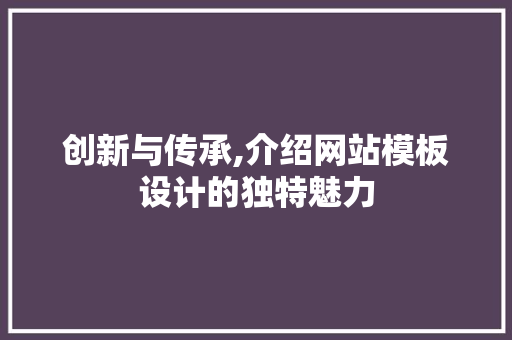 创新与传承,介绍网站模板设计的独特魅力 创新与传承,介绍网站模板设计的独特魅力 网站建设公司