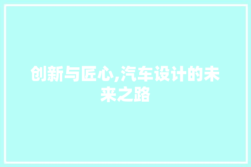 创新与匠心,汽车设计的未来之路
