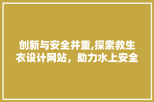 创新与安全并重,探索救生衣设计网站，助力水上安全 创新与安全并重,探索救生衣设计网站，助力水上安全 网站建设公司