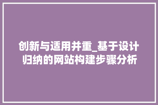 创新与适用并重_基于设计归纳的网站构建步骤分析 创新与适用并重_基于设计归纳的网站构建步骤分析 网站建设公司