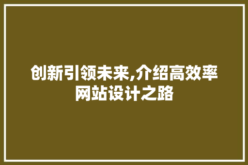 创新引领未来,介绍高效率网站设计之路 创新引领未来,介绍高效率网站设计之路 网站建设公司