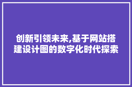 创新引领未来,基于网站搭建设计图的数字化时代探索 创新引领未来,基于网站搭建设计图的数字化时代探索 网站建设公司