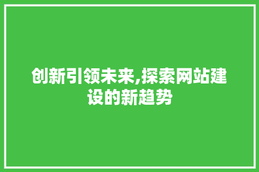 创新引领未来,探索网站建设的新趋势 创新引领未来,探索网站建设的新趋势 网站建设公司