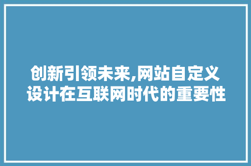 创新引领未来,网站自定义设计在互联网时代的重要性