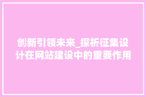 创新引领未来_探析征集设计在网站建设中的重要作用 创新引领未来_探析征集设计在网站建设中的重要作用 百度SEO