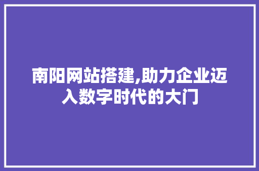 南阳网站搭建,助力企业迈入数字时代的大门