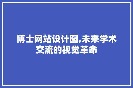 博士网站设计图,未来学术交流的视觉革命