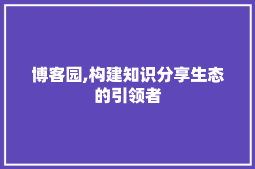 博客园,构建知识分享生态的引领者 博客园,构建知识分享生态的引领者 百度SEO