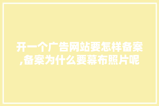 开一个广告网站要怎样备案,备案为什么要幕布照片呢。 搜狗SEO 开一个广告网站要怎样备案,备案为什么要幕布照片呢。 开一个广告网站要怎样备案,备案为什么要幕布照片呢。 搜狗SEO