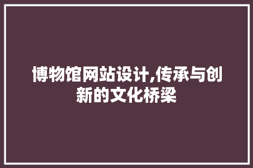 博物馆网站设计,传承与创新的文化桥梁 博物馆网站设计,传承与创新的文化桥梁 必应SEO