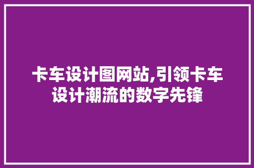 卡车设计图网站,引领卡车设计潮流的数字先锋 卡车设计图网站,引领卡车设计潮流的数字先锋 必应SEO