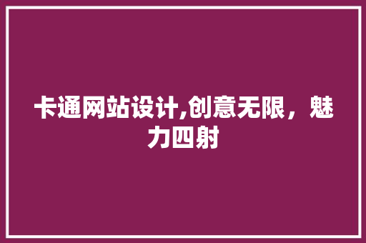 卡通网站设计,创意无限，魅力四射 卡通网站设计,创意无限，魅力四射 网站建设公司
