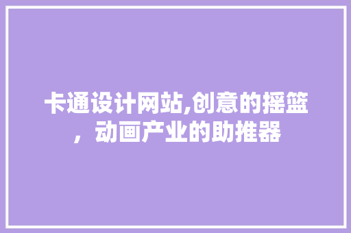 卡通设计网站,创意的摇篮，动画产业的助推器 卡通设计网站,创意的摇篮，动画产业的助推器 SEO关键词
