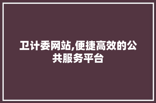 卫计委网站,便捷高效的公共服务平台