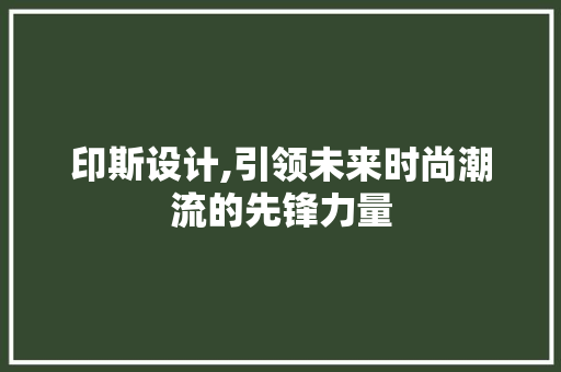 印斯设计,引领未来时尚潮流的先锋力量 印斯设计,引领未来时尚潮流的先锋力量 搜狗SEO