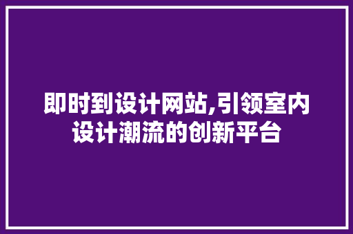 即时到设计网站,引领室内设计潮流的创新平台