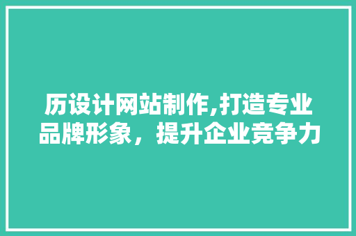 历设计网站制作,打造专业品牌形象，提升企业竞争力