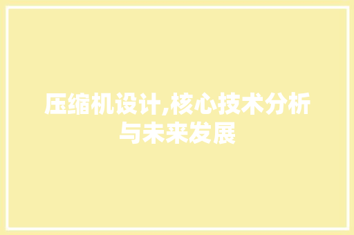 压缩机设计,核心技术分析与未来发展