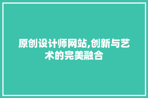 原创设计师网站,创新与艺术的完美融合 原创设计师网站,创新与艺术的完美融合 神马SEO