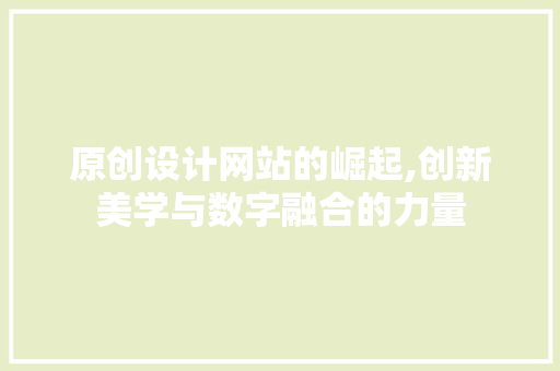原创设计网站的崛起,创新美学与数字融合的力量 原创设计网站的崛起,创新美学与数字融合的力量 网站建设公司
