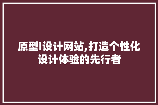 原型i设计网站,打造个性化设计体验的先行者 原型i设计网站,打造个性化设计体验的先行者 百度SEO