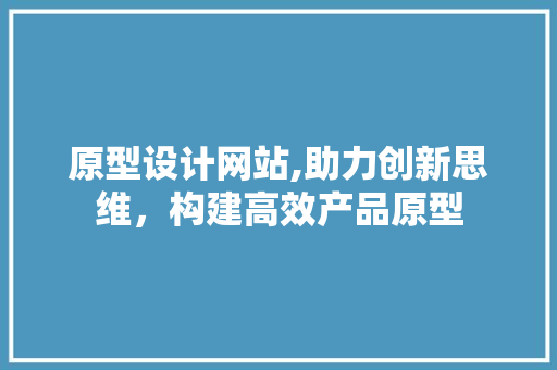 原型设计网站,助力创新思维，构建高效产品原型