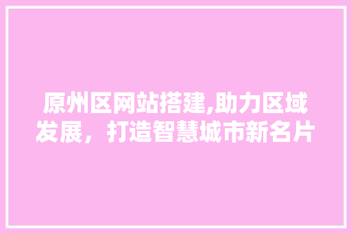 原州区网站搭建,助力区域发展，打造智慧城市新名片