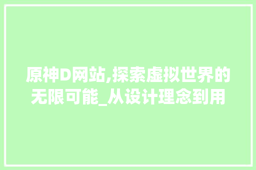 原神D网站,探索虚拟世界的无限可能_从设计理念到用户体验