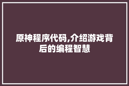 原神程序代码,介绍游戏背后的编程智慧