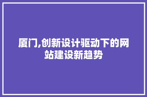 厦门,创新设计驱动下的网站建设新趋势 厦门,创新设计驱动下的网站建设新趋势 搜狗SEO